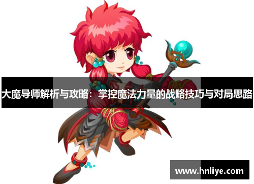 大魔导师解析与攻略:掌控魔法力量的战略技巧与对局思路 大魔导师解析与攻略:掌控魔法力量的战略技巧与对局思路