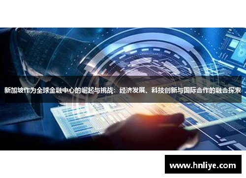 新加坡作为全球金融中心的崛起与挑战:经济发展、科技创新与国际合作的融合探索 新加坡作为全球金融中心的崛起与挑战:经济发展、科技创新与国际合作的融合探索